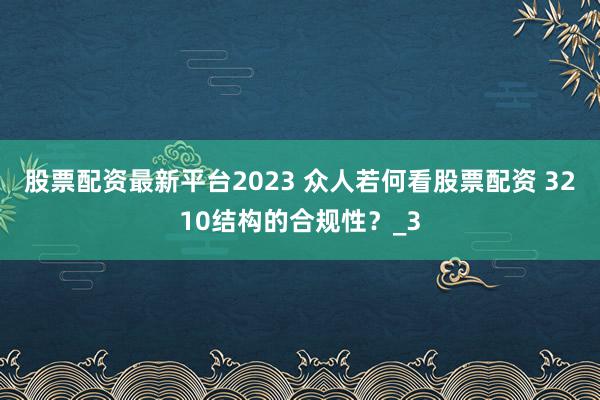 股票配资最新平台2023 众人若何看股票配资 3210结构的合规性？_3