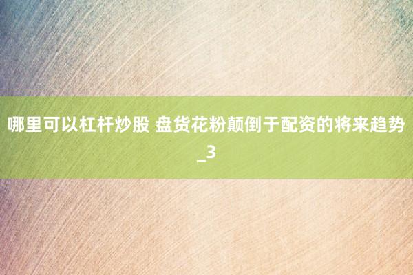 哪里可以杠杆炒股 盘货花粉颠倒于配资的将来趋势_3