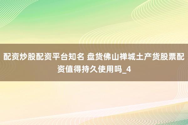 配资炒股配资平台知名 盘货佛山禅城土产货股票配资值得持久使用吗_4