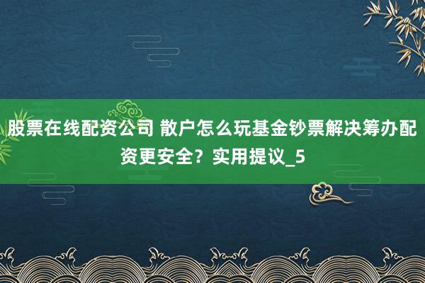 股票在线配资公司 散户怎么玩基金钞票解决筹办配资更安全？实用提议_5