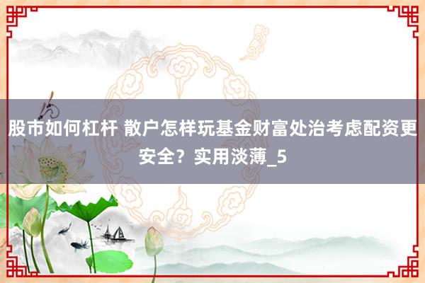 股市如何杠杆 散户怎样玩基金财富处治考虑配资更安全？实用淡薄_5