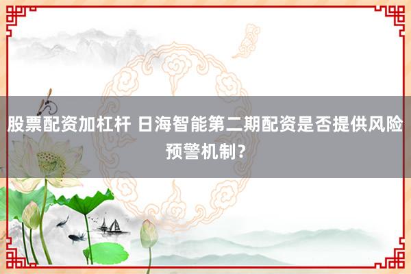 股票配资加杠杆 日海智能第二期配资是否提供风险预警机制？