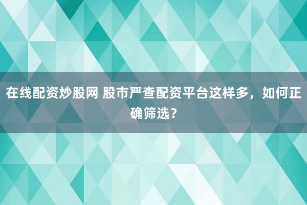 在线配资炒股网 股市严查配资平台这样多，如何正确筛选？