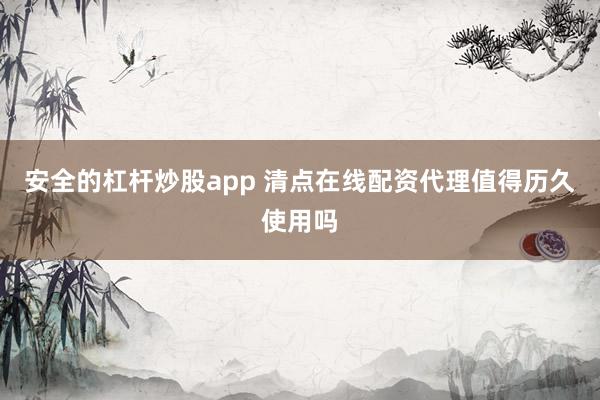 安全的杠杆炒股app 清点在线配资代理值得历久使用吗