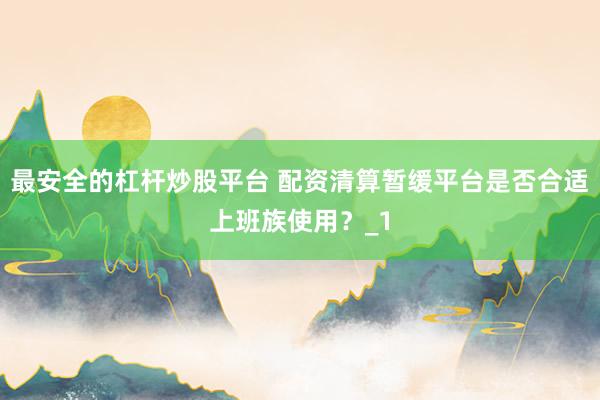 最安全的杠杆炒股平台 配资清算暂缓平台是否合适上班族使用？_1