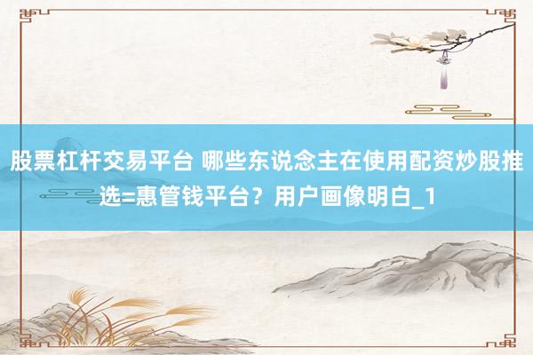 股票杠杆交易平台 哪些东说念主在使用配资炒股推选=惠管钱平台？用户画像明白_1