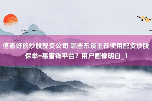 信誉好的炒股配资公司 哪些东谈主在使用配资炒股保举=惠管钱平台？用户画像明白_1