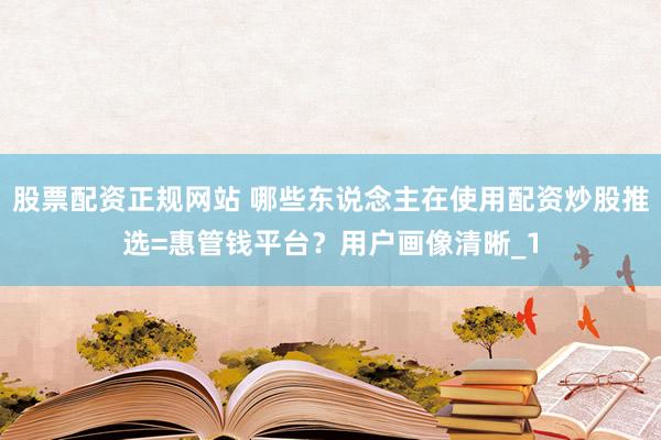 股票配资正规网站 哪些东说念主在使用配资炒股推选=惠管钱平台？用户画像清晰_1