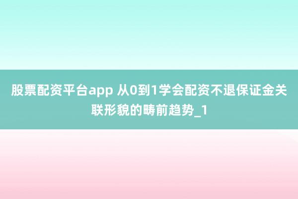 股票配资平台app 从0到1学会配资不退保证金关联形貌的畴前趋势_1