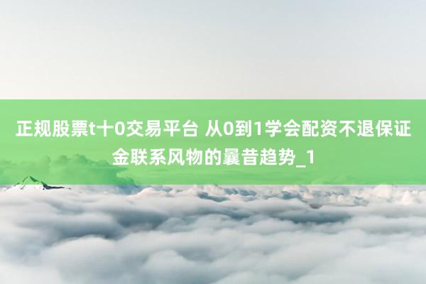 正规股票t十0交易平台 从0到1学会配资不退保证金联系风物的曩昔趋势_1
