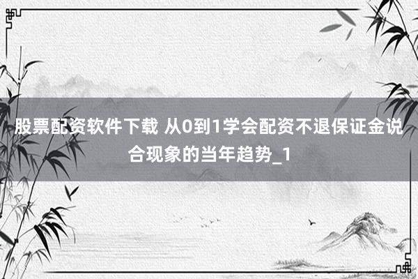 股票配资软件下载 从0到1学会配资不退保证金说合现象的当年趋势_1
