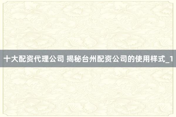 十大配资代理公司 揭秘台州配资公司的使用样式_1