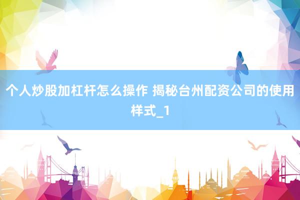 个人炒股加杠杆怎么操作 揭秘台州配资公司的使用样式_1