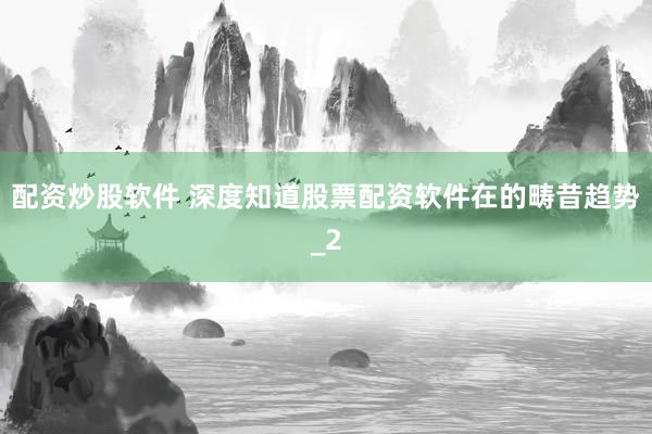 配资炒股软件 深度知道股票配资软件在的畴昔趋势_2