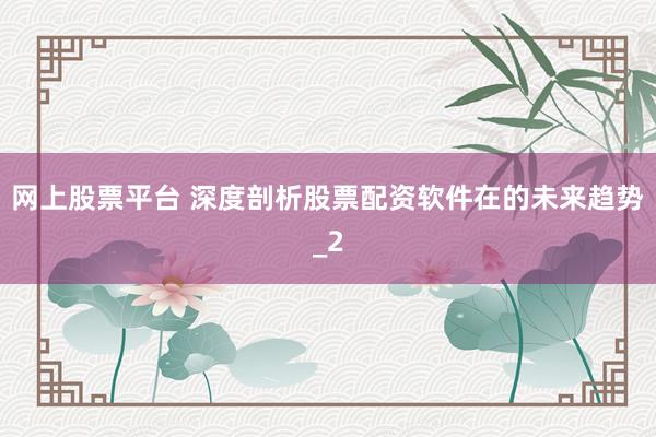 网上股票平台 深度剖析股票配资软件在的未来趋势_2