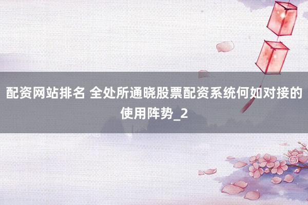 配资网站排名 全处所通晓股票配资系统何如对接的使用阵势_2