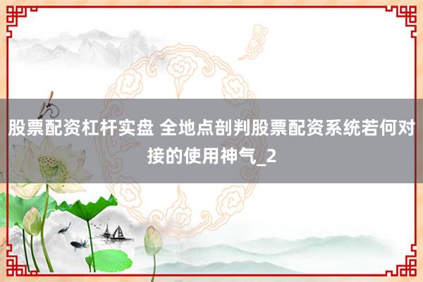 股票配资杠杆实盘 全地点剖判股票配资系统若何对接的使用神气_2