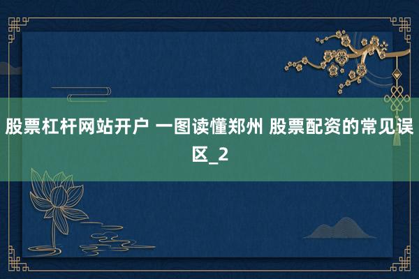 股票杠杆网站开户 一图读懂郑州 股票配资的常见误区_2