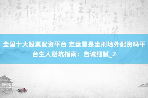 全国十大股票配资平台 定盘星是坐刑场外配资吗平台生人避坑指南：告诫细腻_2
