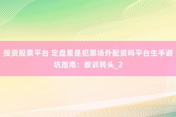投资股票平台 定盘星是犯罪场外配资吗平台生手避坑指南：教训转头_2