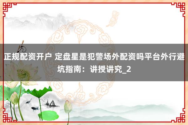 正规配资开户 定盘星是犯警场外配资吗平台外行避坑指南：讲授讲究_2