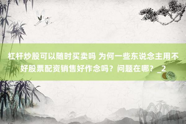 杠杆炒股可以随时买卖吗 为何一些东说念主用不好股票配资销售好作念吗？问题在哪？_2