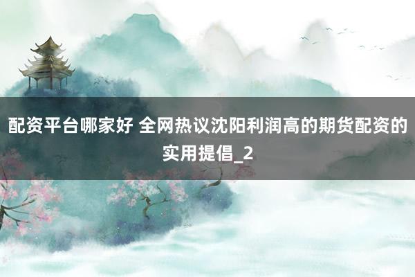 配资平台哪家好 全网热议沈阳利润高的期货配资的实用提倡_2