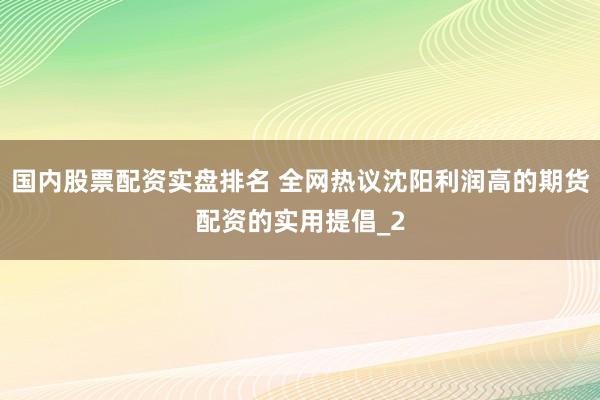 国内股票配资实盘排名 全网热议沈阳利润高的期货配资的实用提倡_2