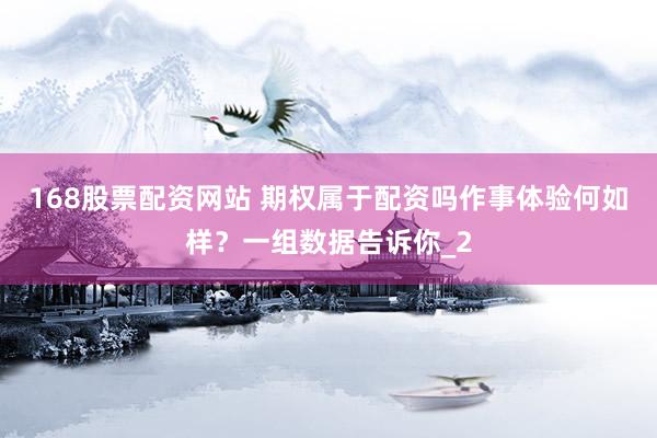 168股票配资网站 期权属于配资吗作事体验何如样？一组数据告诉你_2