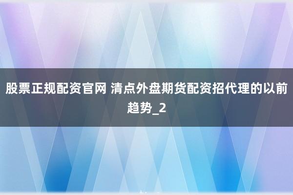 股票正规配资官网 清点外盘期货配资招代理的以前趋势_2