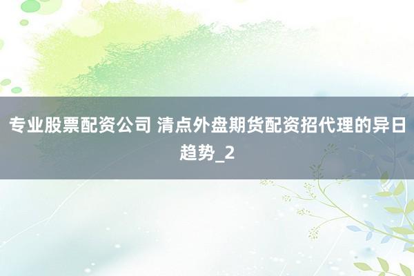 专业股票配资公司 清点外盘期货配资招代理的异日趋势_2
