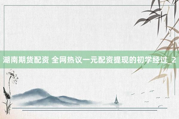 湖南期货配资 全网热议一元配资提现的初学经过_2