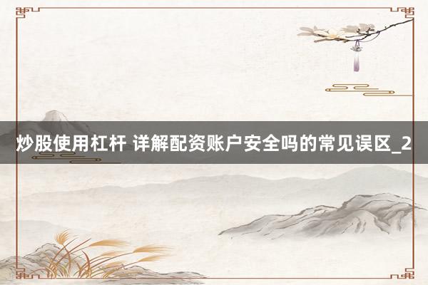炒股使用杠杆 详解配资账户安全吗的常见误区_2