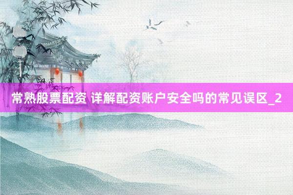 常熟股票配资 详解配资账户安全吗的常见误区_2