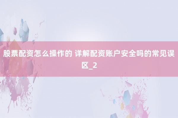 股票配资怎么操作的 详解配资账户安全吗的常见误区_2