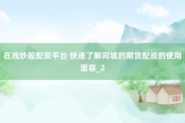 在线炒股配资平台 快速了解同城的期货配资的使用面容_2