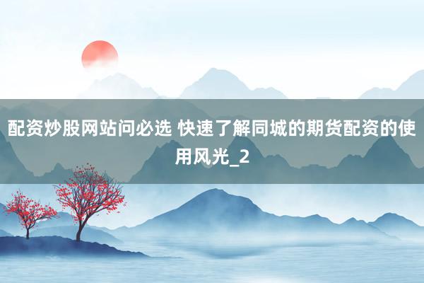 配资炒股网站问必选 快速了解同城的期货配资的使用风光_2
