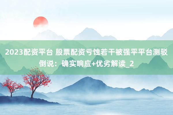 2023配资平台 股票配资亏蚀若干被强平平台测驳倒说：确实响应+优劣解读_2
