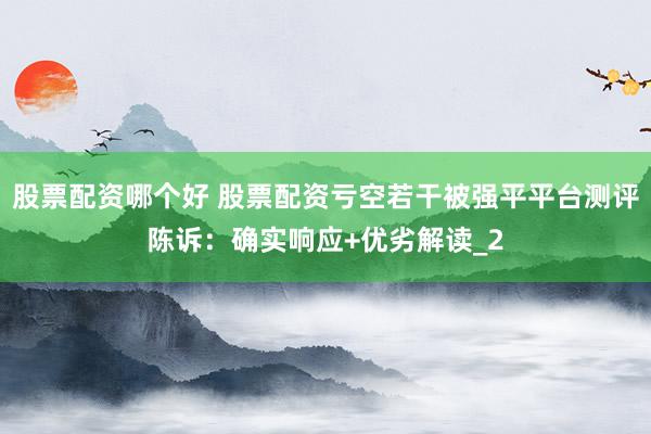 股票配资哪个好 股票配资亏空若干被强平平台测评陈诉：确实响应+优劣解读_2