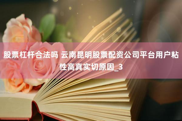 股票杠杆合法吗 云南昆明股票配资公司平台用户粘性高真实切原因_3
