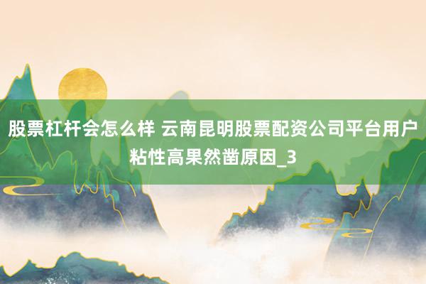 股票杠杆会怎么样 云南昆明股票配资公司平台用户粘性高果然凿原因_3