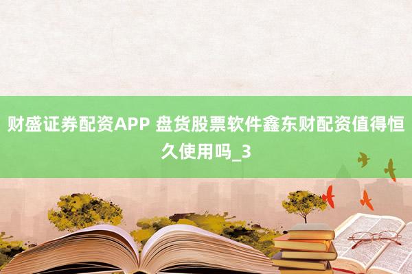 财盛证券配资APP 盘货股票软件鑫东财配资值得恒久使用吗_3