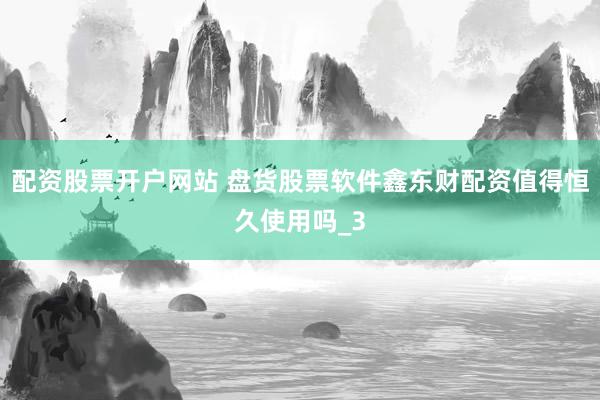 配资股票开户网站 盘货股票软件鑫东财配资值得恒久使用吗_3