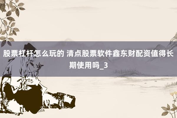 股票杠杆怎么玩的 清点股票软件鑫东财配资值得长期使用吗_3