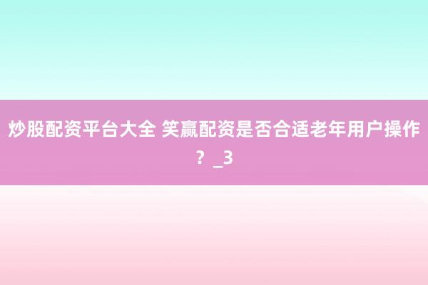 炒股配资平台大全 笑赢配资是否合适老年用户操作？_3