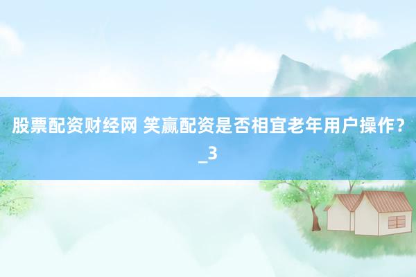 股票配资财经网 笑赢配资是否相宜老年用户操作？_3