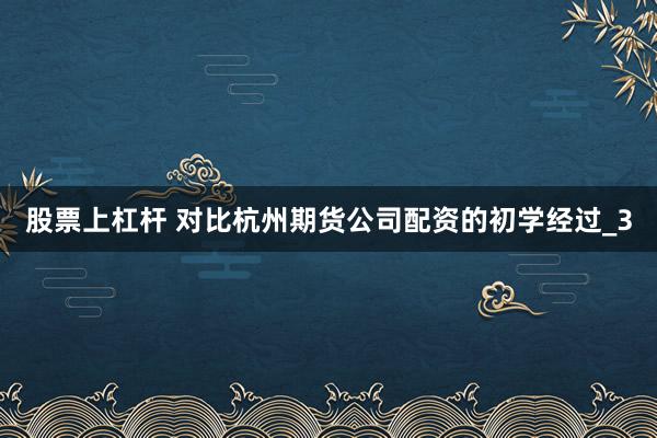 股票上杠杆 对比杭州期货公司配资的初学经过_3