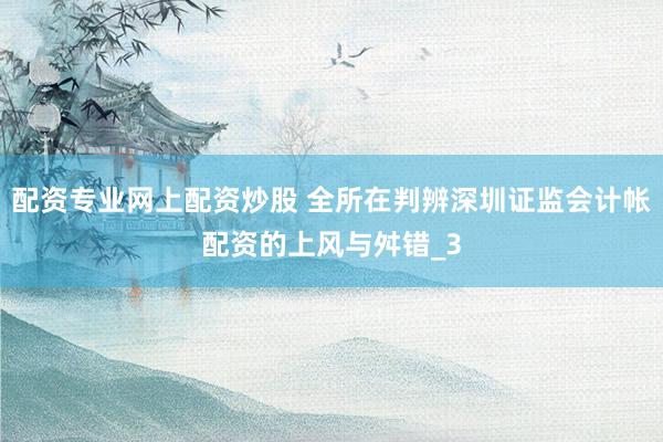 配资专业网上配资炒股 全所在判辨深圳证监会计帐配资的上风与舛错_3