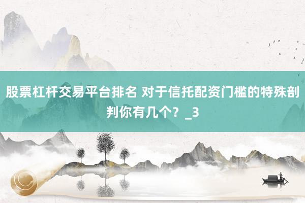 股票杠杆交易平台排名 对于信托配资门槛的特殊剖判你有几个？_3
