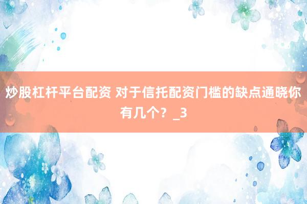 炒股杠杆平台配资 对于信托配资门槛的缺点通晓你有几个？_3